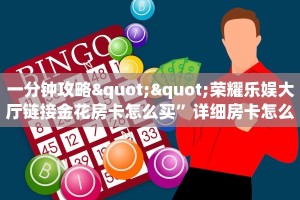 一分钟攻略""荣耀乐娱大厅链接金花房卡怎么买”详细房卡怎么购买