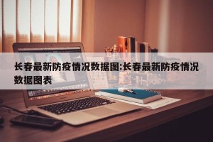 长春最新防疫情况数据图:长春最新防疫情况数据图表