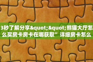 3秒了解分享""熊猫大厅怎么买房卡房卡在哪获取”详细房卡怎么购买