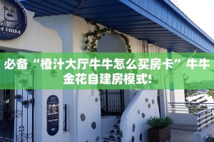 必备“橙汁大厅牛牛怎么买房卡”牛牛金花自建房模式!