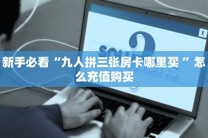 新手必看“九人拼三张房卡哪里买 ”怎么充值购买