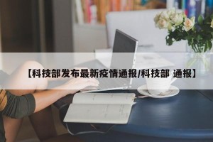 【科技部发布最新疫情通报/科技部 通报】