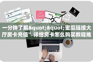 一分钟了解""蜜瓜链接大厅房卡充值”详细房卡怎么购买教程推荐