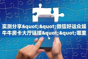 实测分享""微信好运众娱牛牛房卡大厅链接""哪里买房卡"获取链接