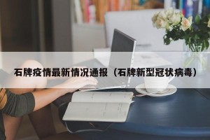 石牌疫情最新情况通报（石牌新型冠状病毒）