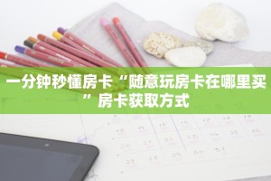 一分钟秒懂房卡“随意玩房卡在哪里买”房卡获取方式