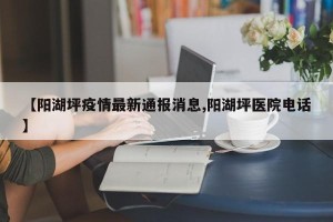 【阳湖坪疫情最新通报消息,阳湖坪医院电话】