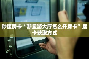 秒懂房卡“新星游大厅怎么开房卡”房卡获取方式