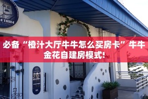 必备“橙汁大厅牛牛怎么买房卡”牛牛金花自建房模式!