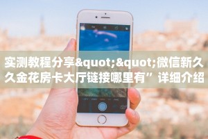 实测教程分享""微信新久久金花房卡大厅链接哪里有”详细介绍房卡使用