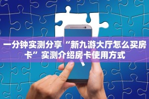 一分钟实测分享“新九游大厅怎么买房卡”实测介绍房卡使用方式