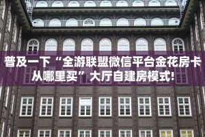 普及一下“全游联盟微信平台金花房卡从哪里买”大厅自建房模式!