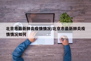 北京市最新肺炎疫情情况/北京市最新肺炎疫情情况如何