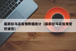 最新驻马店疫情数据统计（最新驻马店疫情管控通告）