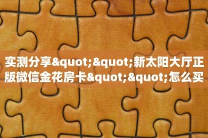 实测分享""新太阳大厅正版微信金花房卡""怎么买房卡‘房卡充值