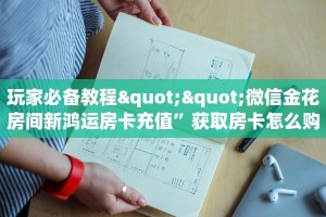 玩家必备教程""微信金花房间新鸿运房卡充值”获取房卡怎么购买