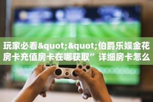 玩家必看""伯爵乐娱金花房卡充值房卡在哪获取”详细房卡怎么购买