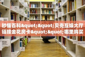 秒懂百科""贝壳互娱大厅链接金花房卡""哪里购买房卡,如何使用教程