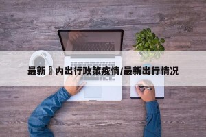 最新囯内出行政策疫情/最新出行情况