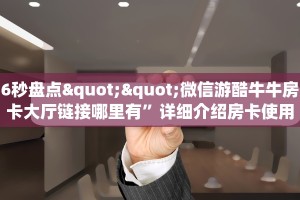 6秒盘点""微信游酷牛牛房卡大厅链接哪里有”详细介绍房卡使用方式