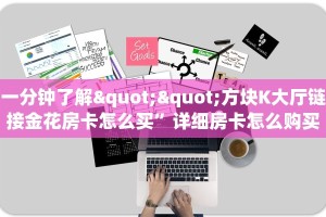 一分钟了解""方块K大厅链接金花房卡怎么买”详细房卡怎么购买教程