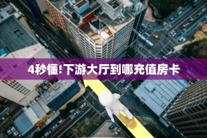 4秒懂!下游大厅到哪充值房卡