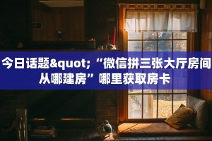 今日话题"“微信拼三张大厅房间从哪建房”哪里获取房卡 