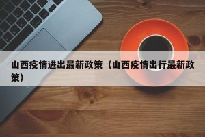 山西疫情进出最新政策（山西疫情出行最新政策）