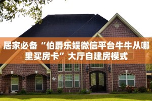 居家必备“伯爵乐娱微信平台牛牛从哪里买房卡”大厅自建房模式