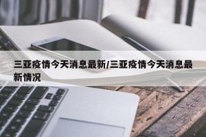 三亚疫情今天消息最新/三亚疫情今天消息最新情况