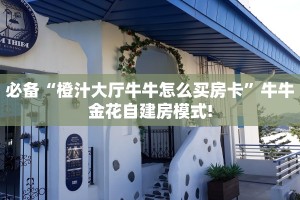 必备“橙汁大厅牛牛怎么买房卡”牛牛金花自建房模式!