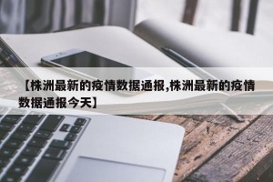 【株洲最新的疫情数据通报,株洲最新的疫情数据通报今天】