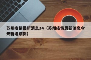 苏州疫情最新消息24（苏州疫情最新消息今天新增病例）