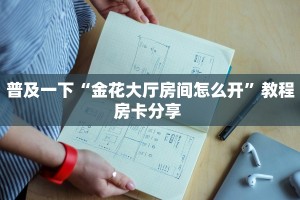 普及一下“金花大厅房间怎么开”教程房卡分享 