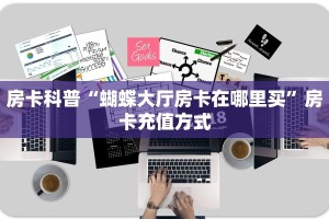 房卡科普“蝴蝶大厅房卡在哪里买”房卡充值方式