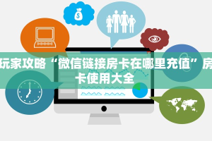 玩家攻略“微信链接房卡在哪里充值”房卡使用大全 