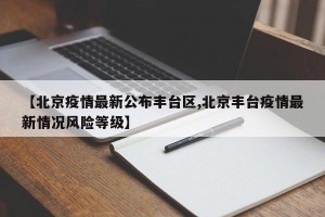 【北京疫情最新公布丰台区,北京丰台疫情最新情况风险等级】