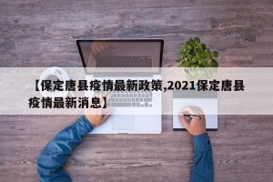 【保定唐县疫情最新政策,2021保定唐县疫情最新消息】