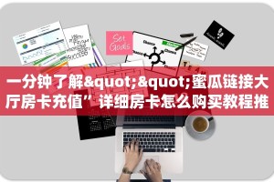 一分钟了解""蜜瓜链接大厅房卡充值”详细房卡怎么购买教程推荐