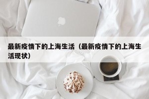 最新疫情下的上海生活（最新疫情下的上海生活现状）