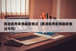 西港新界疫情最新情况（西港新界疫情最新情况今天）