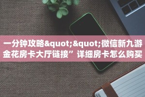 一分钟攻略""微信新九游金花房卡大厅链接”详细房卡怎么购买教程