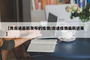 【男南通最新发布的疫情/南通疫情最新进展】