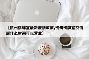 【杭州棋牌室最新疫情政策,杭州棋牌室疫情后什么时间可以营业】