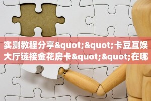 实测教程分享""卡豆互娱大厅链接金花房卡""在哪里可以拿到链接,充
