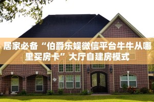 居家必备“伯爵乐娱微信平台牛牛从哪里买房卡”大厅自建房模式