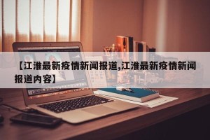 【江淮最新疫情新闻报道,江淮最新疫情新闻报道内容】