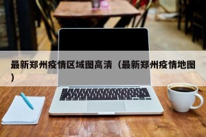 最新郑州疫情区域图高清（最新郑州疫情地图）