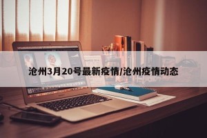 沧州3月20号最新疫情/沧州疫情动态