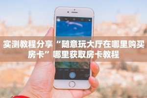 实测教程分享“随意玩大厅在哪里购买房卡”哪里获取房卡教程
